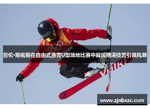 劳伦·斯密斯在自由式滑雪U型场地比赛中展现精湛技艺引领风潮