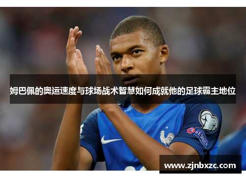 姆巴佩的奥运速度与球场战术智慧如何成就他的足球霸主地位