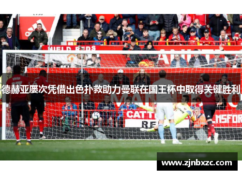 德赫亚屡次凭借出色扑救助力曼联在国王杯中取得关键胜利
