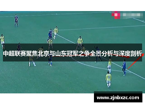 中超联赛聚焦北京与山东冠军之争全景分析与深度剖析