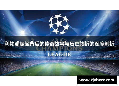 利物浦崛起背后的传奇故事与历史转折的深度剖析