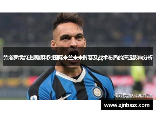 劳塔罗续约进展顺利对国际米兰未来阵容及战术布局的深远影响分析