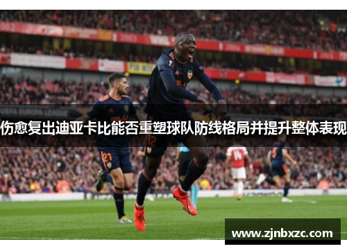 伤愈复出迪亚卡比能否重塑球队防线格局并提升整体表现