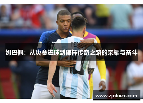姆巴佩：从决赛进球到捧杯传奇之路的荣耀与奋斗