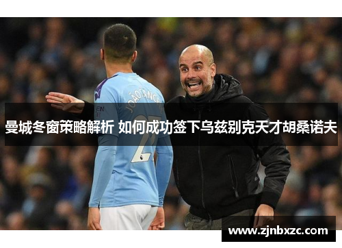 曼城冬窗策略解析 如何成功签下乌兹别克天才胡桑诺夫