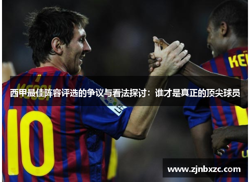 西甲最佳阵容评选的争议与看法探讨:谁才是真正的顶尖球员 西甲最佳阵容评选的争议与看法探讨:谁才是真正的顶尖球员
