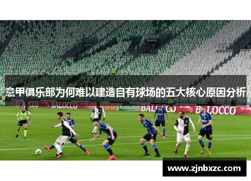 意甲俱乐部为何难以建造自有球场的五大核心原因分析 意甲俱乐部为何难以建造自有球场的五大核心原因分析