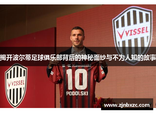 揭开波尔蒂足球俱乐部背后的神秘面纱与不为人知的故事 揭开波尔蒂足球俱乐部背后的神秘面纱与不为人知的故事