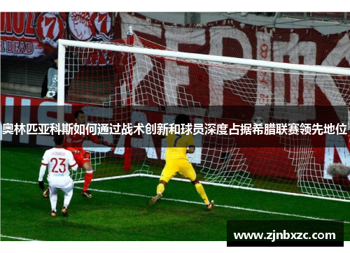 奥林匹亚科斯如何通过战术创新和球员深度占据希腊联赛领先地位