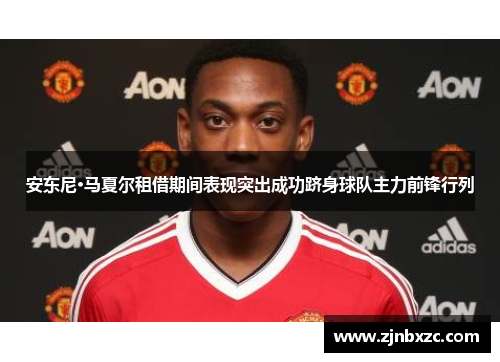 安东尼·马夏尔租借期间表现突出成功跻身球队主力前锋行列