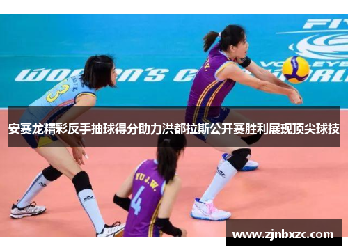 安赛龙精彩反手抽球得分助力洪都拉斯公开赛胜利展现顶尖球技