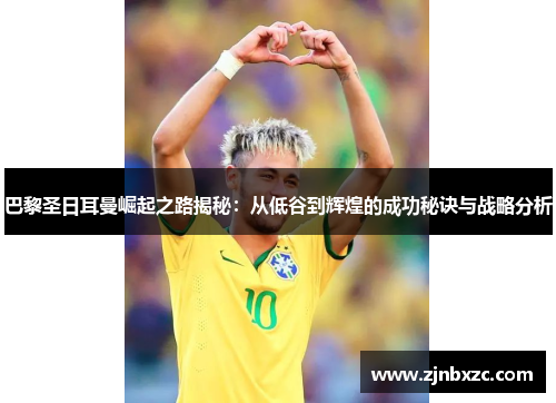 巴黎圣日耳曼崛起之路揭秘：从低谷到辉煌的成功秘诀与战略分析